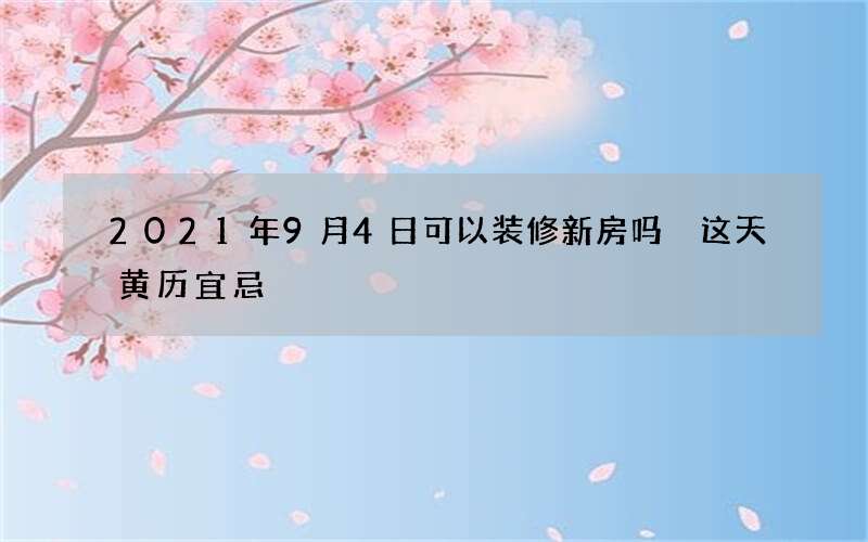 2021年9月4日可以装修新房吗 这天黄历宜忌